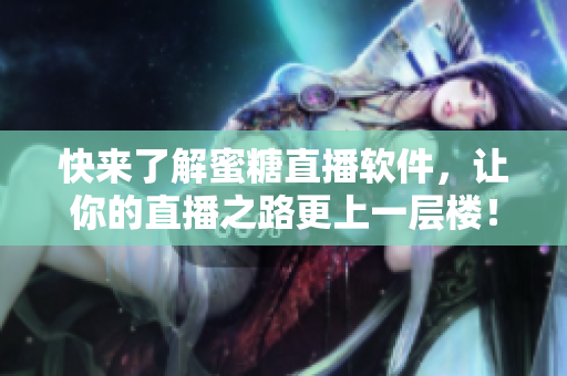 快来了解蜜糖直播软件，让你的直播之路更上一层楼！