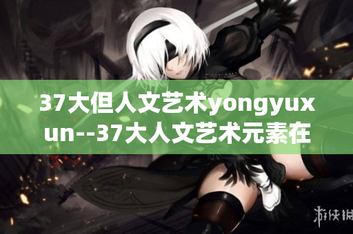 37大但人文艺术yongyuxun--37大人文艺术元素在软件设计中的运用