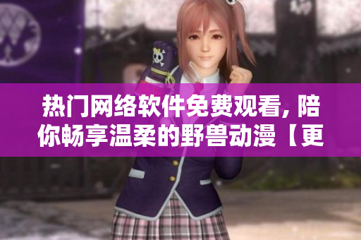 热门网络软件免费观看, 陪你畅享温柔的野兽动漫【更新至最新集】