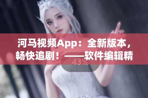 河马视频App：全新版本，畅快追剧！——软件编辑精选