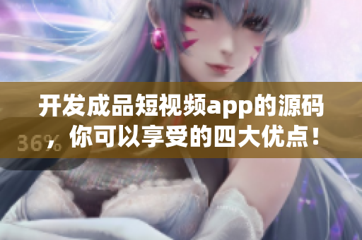 开发成品短视频app的源码，你可以享受的四大优点！