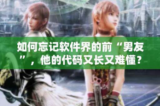 如何忘记软件界的前“男友”，他的代码又长又难懂？——解决方案