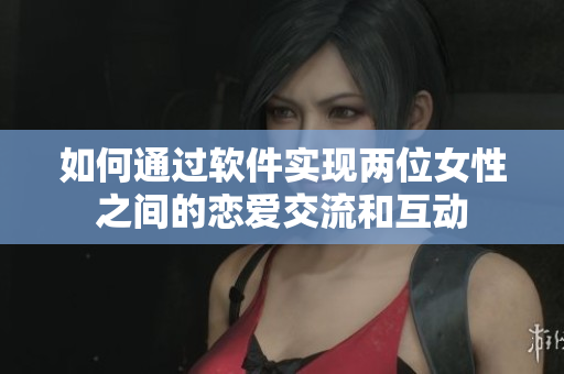如何通过软件实现两位女性之间的恋爱交流和互动