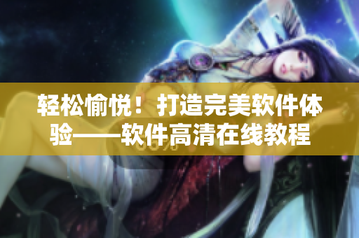 轻松愉悦！打造完美软件体验——软件高清在线教程