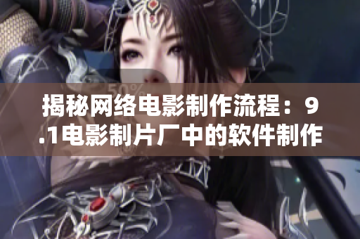 揭秘网络电影制作流程：9.1电影制片厂中的软件制作公司是谁