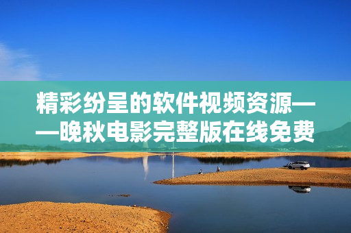 精彩纷呈的软件视频资源——晚秋电影完整版在线免费观看