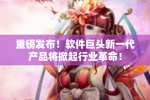 重磅发布！软件巨头新一代产品将掀起行业革命！