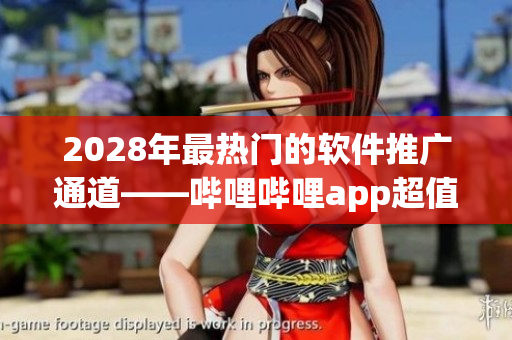 2028年最热门的软件推广通道——哔哩哔哩app超值入口