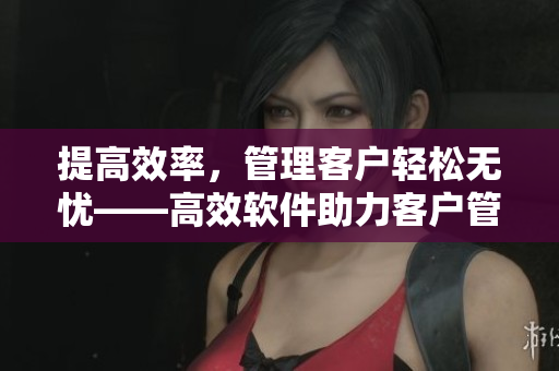 提高效率，管理客户轻松无忧——高效软件助力客户管理。