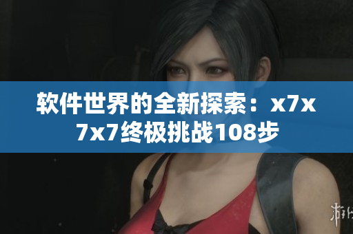 软件世界的全新探索：x7x7x7终极挑战108步