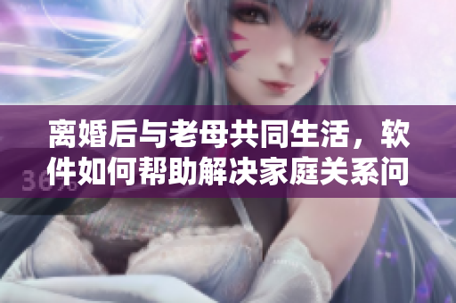 离婚后与老母共同生活，软件如何帮助解决家庭关系问题