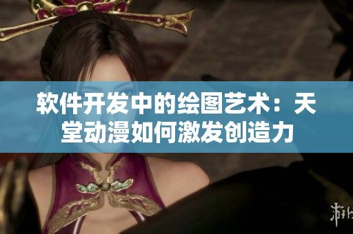 软件开发中的绘图艺术：天堂动漫如何激发创造力