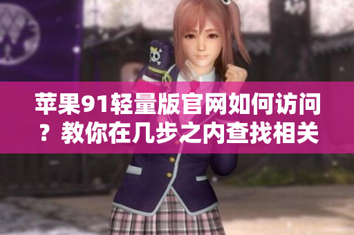 苹果91轻量版官网如何访问？教你在几步之内查找相关软件资源入口