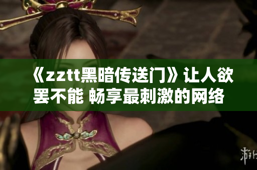 《zztt黑暗传送门》让人欲罢不能 畅享最刺激的网络科幻之旅