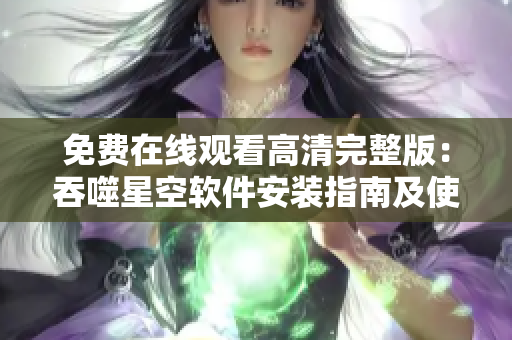 免费在线观看高清完整版：吞噬星空软件安装指南及使用技巧分享