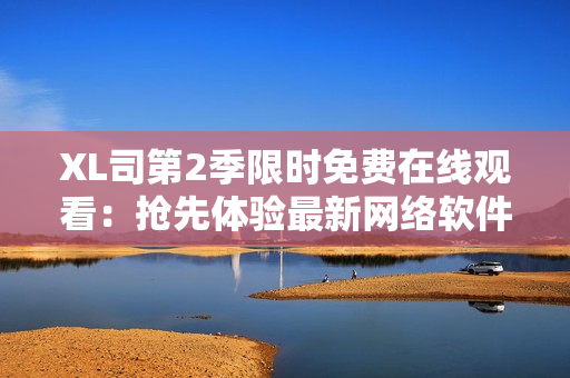 XL司第2季限时免费在线观看：抢先体验最新网络软件