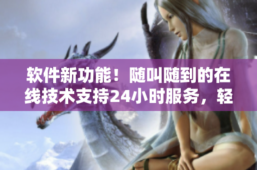 软件新功能！随叫随到的在线技术支持24小时服务，轻松解决你的疑惑