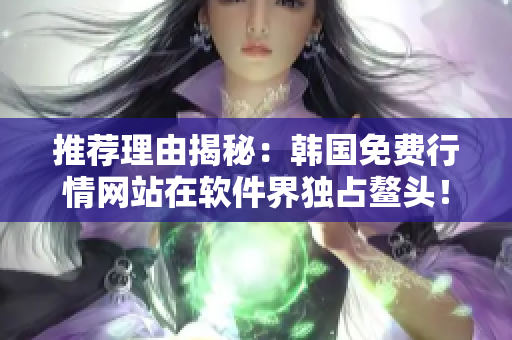 推荐理由揭秘：韩国免费行情网站在软件界独占鳌头！