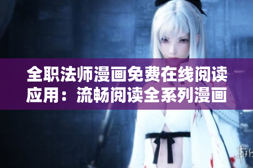 全职法师漫画免费在线阅读应用：流畅阅读全系列漫画