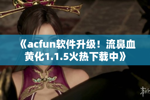 《acfun软件升级！流鼻血黄化1.1.5火热下载中》