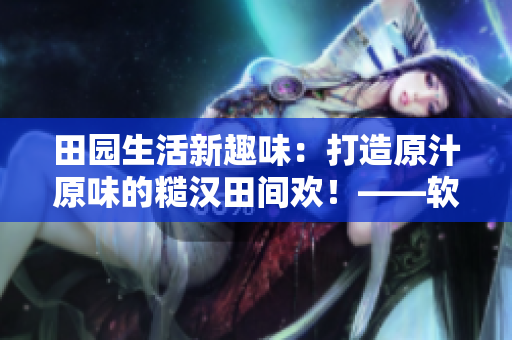 田园生活新趣味：打造原汁原味的糙汉田间欢！——软件编辑的创意分享