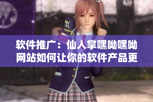 软件推广：仙人掌嘿呦嘿呦网站如何让你的软件产品更受欢迎