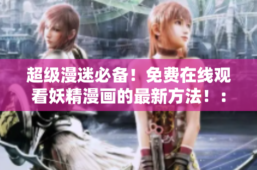 超级漫迷必备！免费在线观看妖精漫画的最新方法！：网络软件编辑的特别推荐