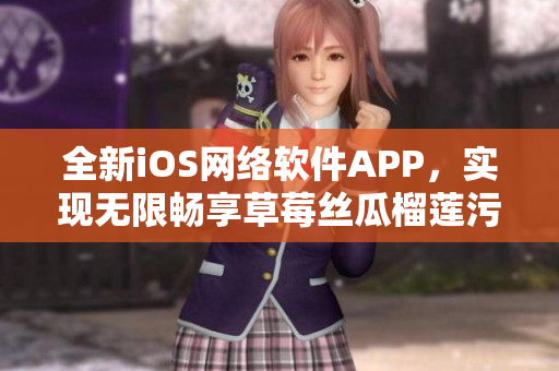 全新iOS网络软件APP，实现无限畅享草莓丝瓜榴莲污
