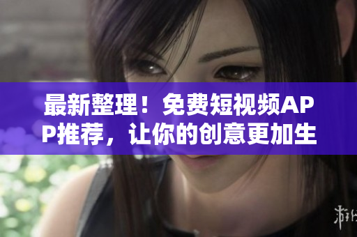 最新整理！免费短视频APP推荐，让你的创意更加生动！