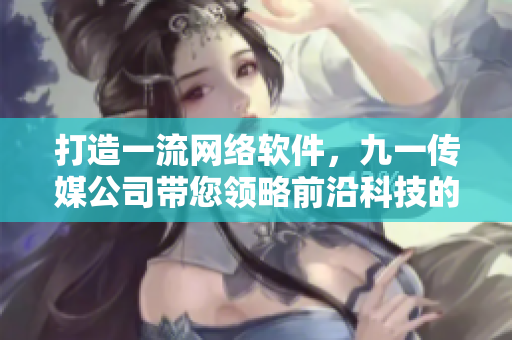 打造一流网络软件，九一传媒公司带您领略前沿科技的魅力！