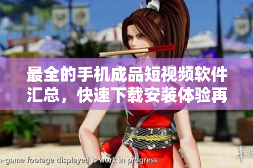 最全的手机成品短视频软件汇总，快速下载安装体验再升级！