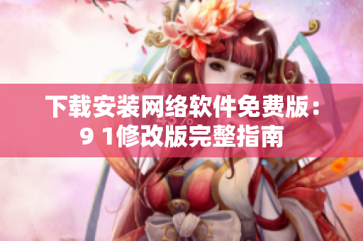 下载安装网络软件免费版：9 1修改版完整指南