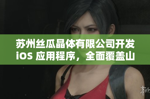苏州丝瓜晶体有限公司开发iOS 应用程序，全面覆盖山东市场