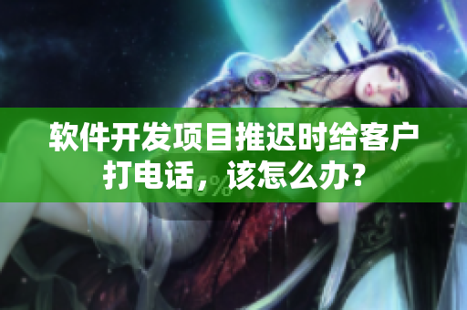 软件开发项目推迟时给客户打电话，该怎么办？