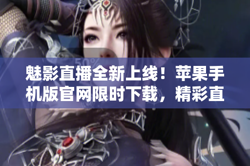 魅影直播全新上线！苹果手机版官网限时下载，精彩直播尽在掌握
