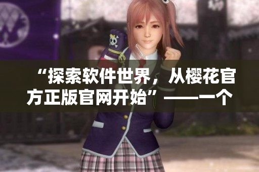 “探索软件世界，从樱花官方正版官网开始”——一个编辑的推荐