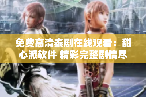 免费高清泰剧在线观看：甜心派软件 精彩完整剧情尽在观看 