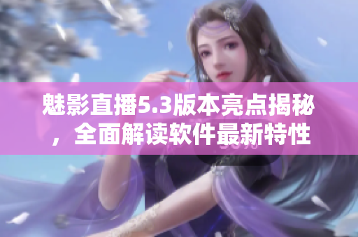 魅影直播5.3版本亮点揭秘，全面解读软件最新特性