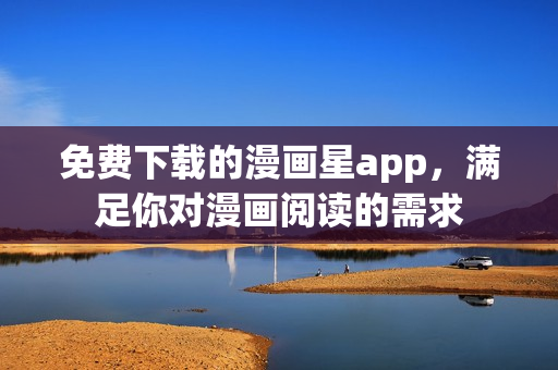 免费下载的漫画星app，满足你对漫画阅读的需求