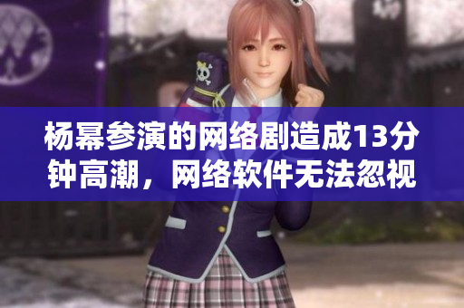 杨幂参演的网络剧造成13分钟高潮，网络软件无法忽视。