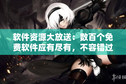软件资源大放送：数百个免费软件应有尽有，不容错过！