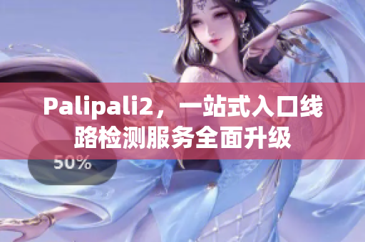 Palipali2，一站式入口线路检测服务全面升级