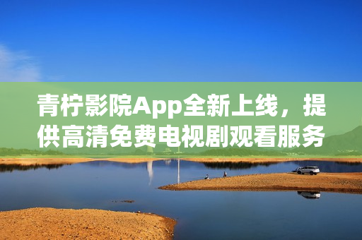 青柠影院App全新上线，提供高清免费电视剧观看服务