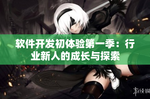 软件开发初体验第一季：行业新人的成长与探索