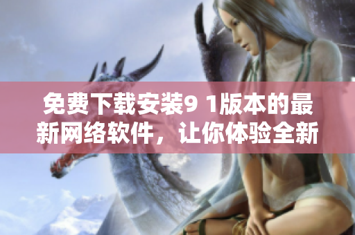 免费下载安装9 1版本的最新网络软件，让你体验全新功能！