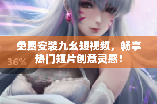 免费安装九幺短视频，畅享热门短片创意灵感！