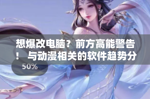 想爆改电脑？前方高能警告！ 与动漫相关的软件趋势分析