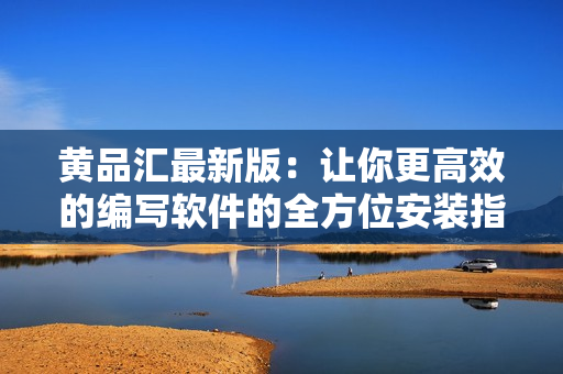 黄品汇最新版：让你更高效的编写软件的全方位安装指南