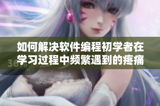 如何解决软件编程初学者在学习过程中频繁遇到的疼痛感问题？