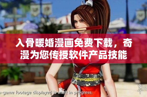 入骨暖婚漫画免费下载，奇漫为您传授软件产品技能